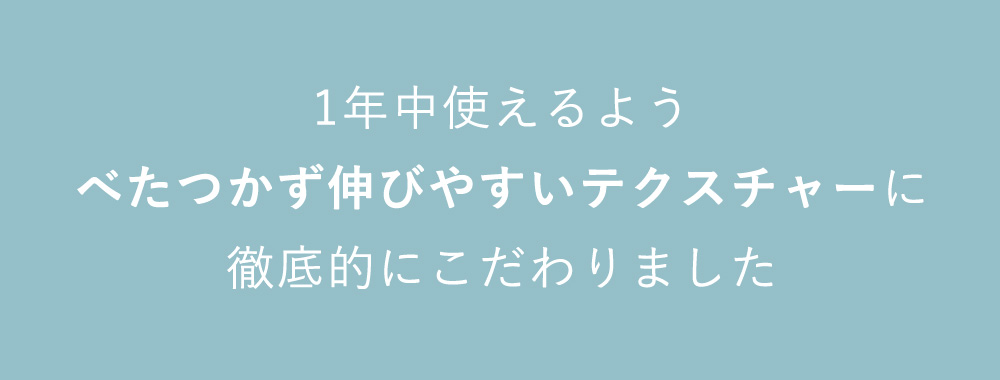 1年中使えるよう べたつかず伸びやすいテクスチャーに 徹底的にこだわりました