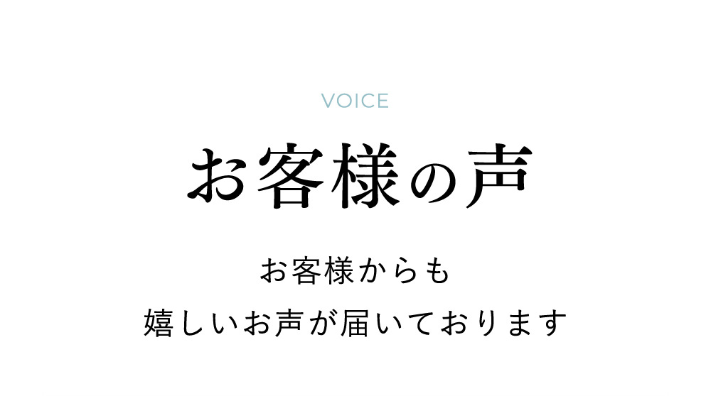 VOICE お客様の声 お客様からも 嬉しいお声が届いております